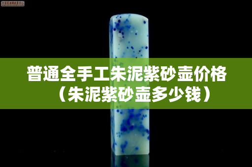 普通全手工朱泥紫砂壶价格（朱泥紫砂壶多少钱）
