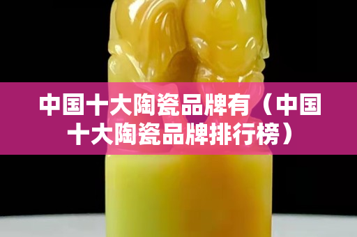 中国十大陶瓷品牌有（中国十大陶瓷品牌排行榜）