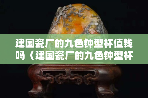 建国瓷厂的九色钟型杯值钱吗（建国瓷厂的九色钟型杯值钱吗知乎）
