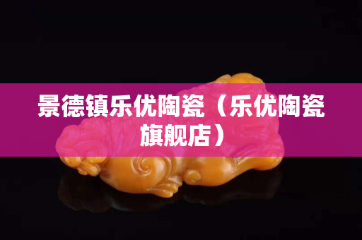 景德镇乐优陶瓷（乐优陶瓷旗舰店）