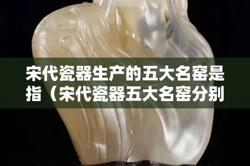 宋代瓷器生产的五大名窑是指（宋代瓷器五大名窑分别是）