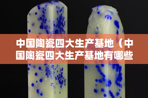 中国陶瓷四大生产基地（中国陶瓷四大生产基地有哪些）