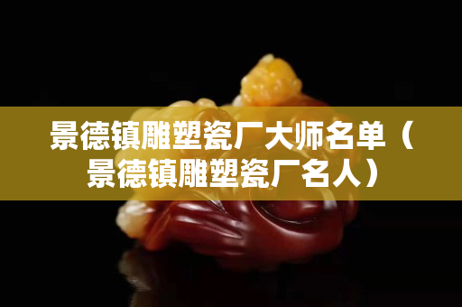景德镇雕塑瓷厂大师名单（景德镇雕塑瓷厂名人）