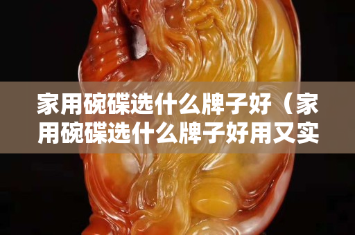 家用碗碟选什么牌子好（家用碗碟选什么牌子好用又实惠）