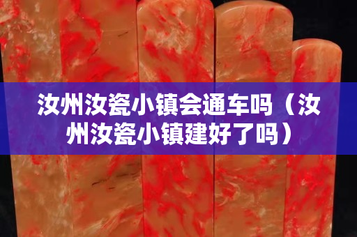 汝州汝瓷小镇会通车吗（汝州汝瓷小镇建好了吗）
