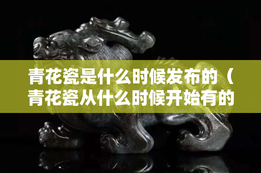 青花瓷是什么时候发布的（青花瓷从什么时候开始有的）