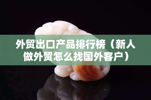 外贸出口产品排行榜（新人做外贸怎么找国外客户）