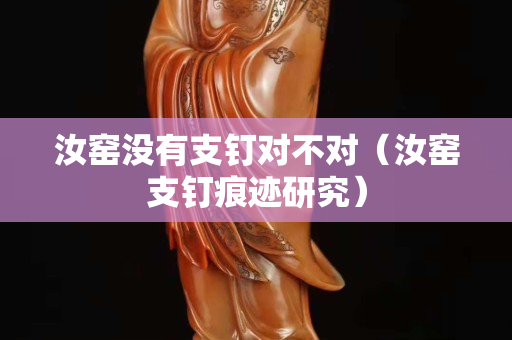 汝窑没有支钉对不对（汝窑支钉痕迹研究）