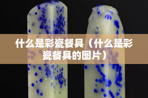 什么是彩瓷餐具（什么是彩瓷餐具的图片）