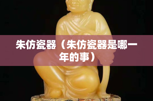 朱仿瓷器（朱仿瓷器是哪一年的事）