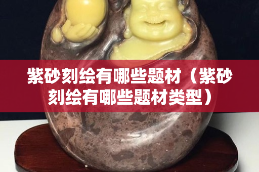 紫砂刻绘有哪些题材（紫砂刻绘有哪些题材类型）