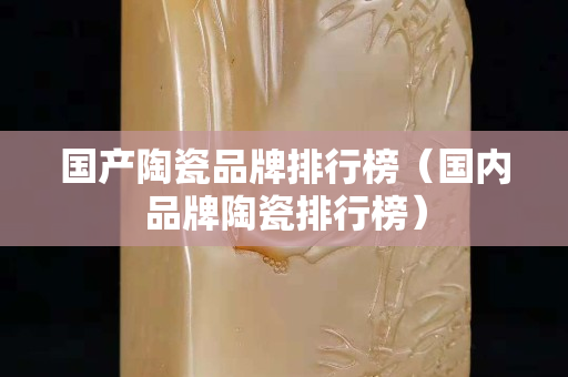国产陶瓷品牌排行榜（国内品牌陶瓷排行榜）