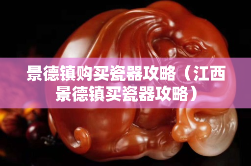 景德镇购买瓷器攻略（江西景德镇买瓷器攻略）