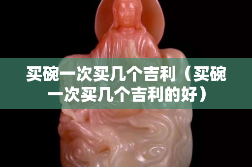 买碗一次买几个吉利（买碗一次买几个吉利的好）
