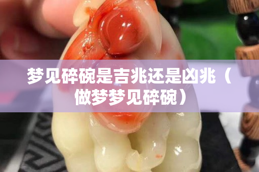 梦见碎碗是吉兆还是凶兆（做梦梦见碎碗）