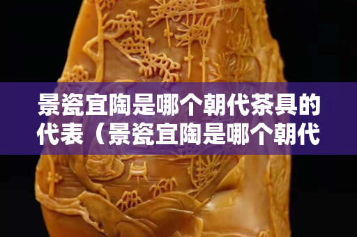 景瓷宜陶是哪个朝代茶具的代表（景瓷宜陶是哪个朝代茶具的代表人物）