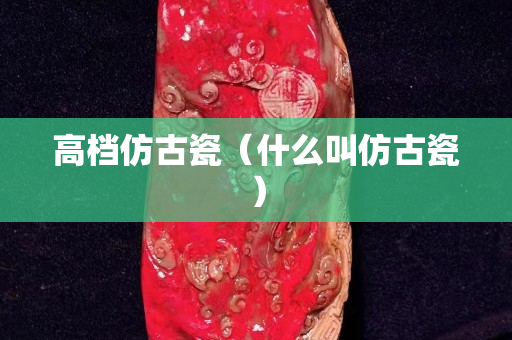 高档仿古瓷（什么叫仿古瓷）