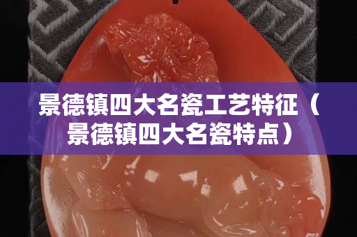 景德镇四大名瓷工艺特征（景德镇四大名瓷特点）