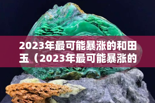 2023年最可能暴涨的和田玉（2023年最可能暴涨的和田玉是什么）