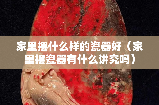 家里摆什么样的瓷器好（家里摆瓷器有什么讲究吗）