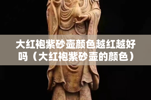 大红袍紫砂壶颜色越红越好吗（大红袍紫砂壶的颜色）
