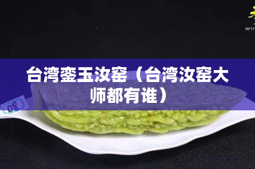 台湾銮玉汝窑（台湾汝窑大师都有谁）