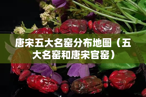 唐宋五大名窑分布地图（五大名窑和唐宋官窑）