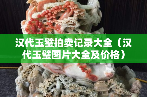 汉代玉璧拍卖记录大全（汉代玉璧图片大全及价格）