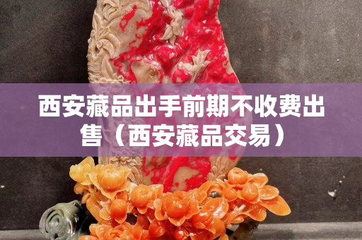 西安藏品出手前期不收费出售（西安藏品交易）