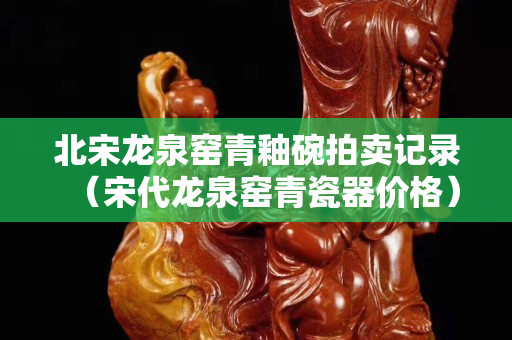 北宋龙泉窑青釉碗拍卖记录（宋代龙泉窑青瓷器价格）