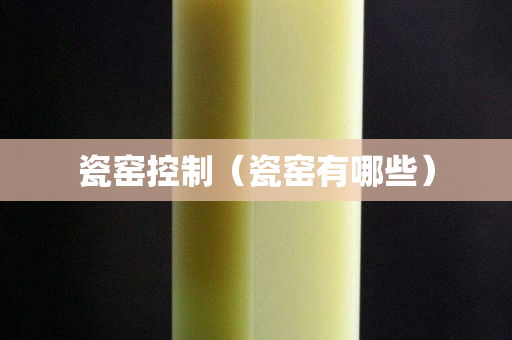 瓷窑控制（瓷窑有哪些）