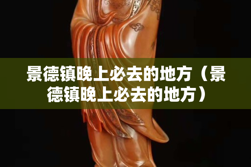 景德镇晚上必去的地方（景德镇晚上必去的地方）