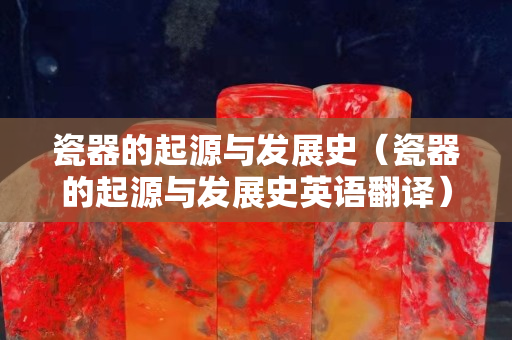 瓷器的起源与发展史（瓷器的起源与发展史英语翻译）