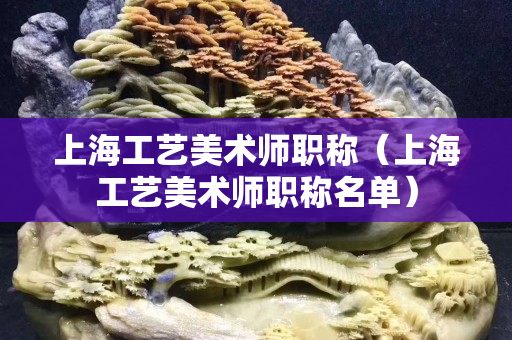 上海工艺美术师职称（上海工艺美术师职称名单）