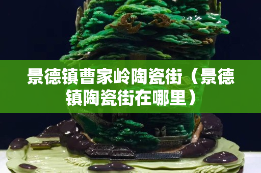 景德镇曹家岭陶瓷街（景德镇陶瓷街在哪里）