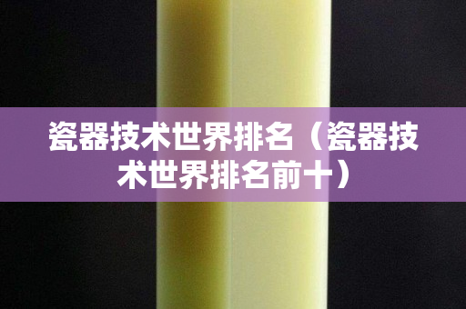 瓷器技术世界排名（瓷器技术世界排名前十）