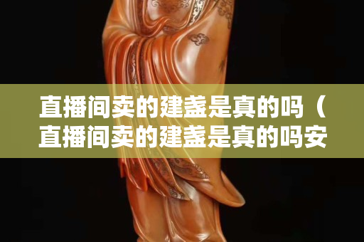 直播间卖的建盏是真的吗（直播间卖的建盏是真的吗安全吗）