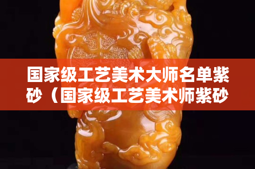 国家级工艺美术大师名单紫砂（国家级工艺美术师紫砂壶）