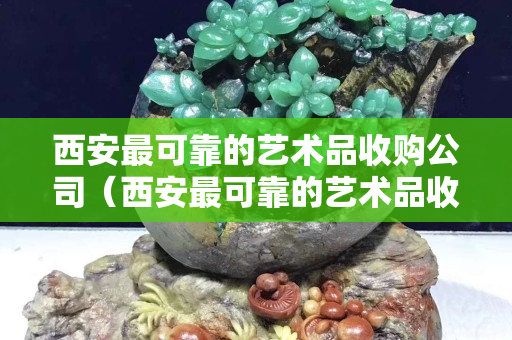 西安最可靠的艺术品收购公司（西安最可靠的艺术品收购公司电话）