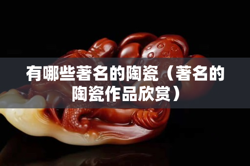 有哪些著名的陶瓷（著名的陶瓷作品欣赏）