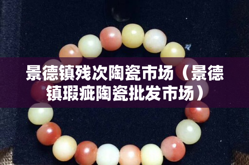 景德镇残次陶瓷市场（景德镇瑕疵陶瓷批发市场）