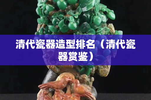 清代瓷器造型排名（清代瓷器赏鉴）