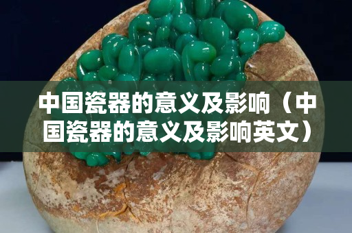 中国瓷器的意义及影响（中国瓷器的意义及影响英文）