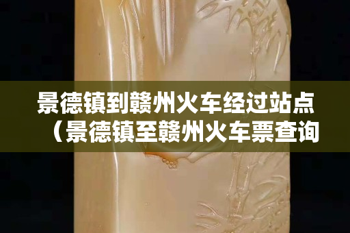 景德镇到赣州火车经过站点（景德镇至赣州火车票查询）