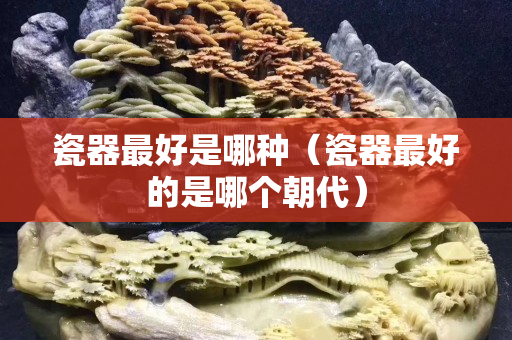 瓷器最好是哪种（瓷器最好的是哪个朝代）