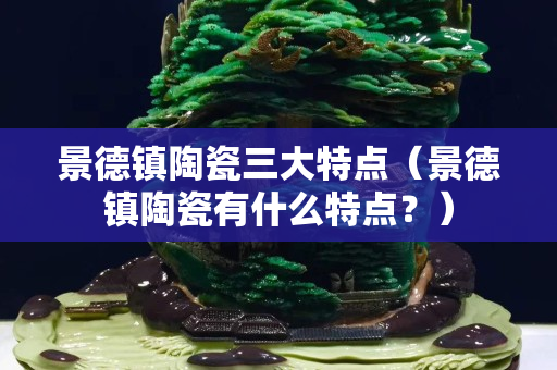 景德镇陶瓷三大特点（景德镇陶瓷有什么特点？）