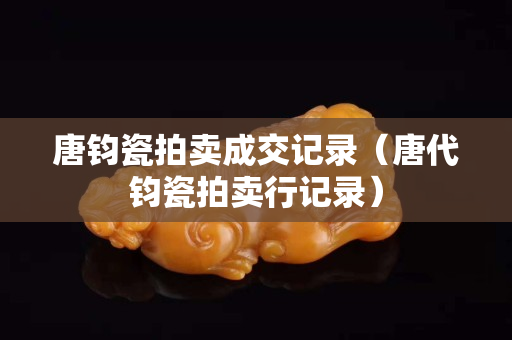 唐钧瓷拍卖成交记录（唐代钧瓷拍卖行记录）
