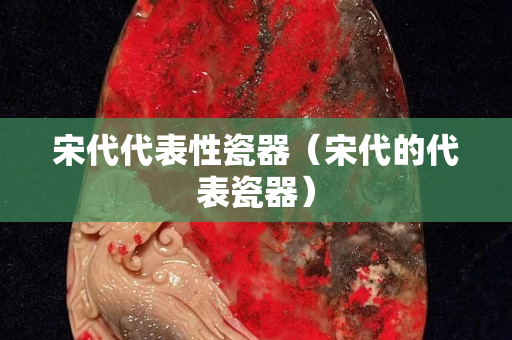 宋代代表性瓷器（宋代的代表瓷器）