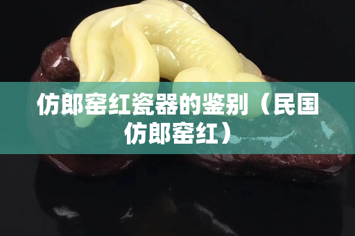 仿郎窑红瓷器的鉴别（民国仿郎窑红）