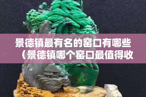 景德镇最有名的窑口有哪些（景德镇哪个窑口最值得收藏）